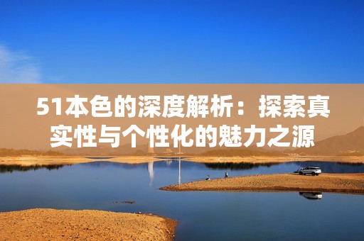 51本色的深度解析：探索真实性与个性化的魅力之源
