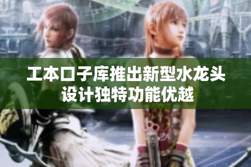 工本口子库推出新型水龙头 设计独特功能优越