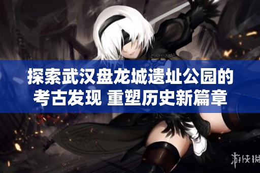 探索武汉盘龙城遗址公园的考古发现 重塑历史新篇章
