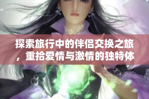 探索旅行中的伴侣交换之旅，重拾爱情与激情的独特体验