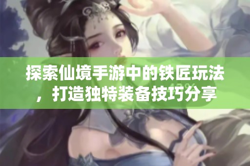 探索仙境手游中的铁匠玩法，打造独特装备技巧分享