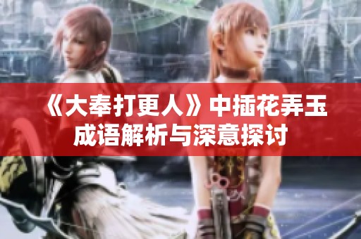 《大奉打更人》中插花弄玉成语解析与深意探讨