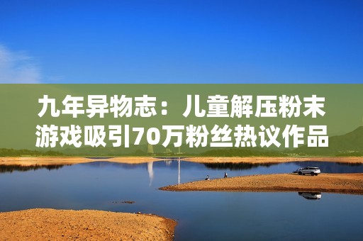 九年异物志：儿童解压粉末游戏吸引70万粉丝热议作品解密