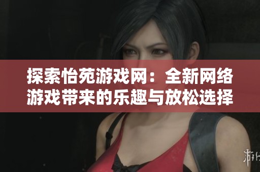 探索怡苑游戏网：全新网络游戏带来的乐趣与放松选择