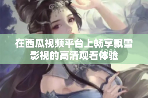 在西瓜视频平台上畅享飘雪影视的高清观看体验