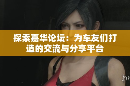 探索嘉华论坛：为车友们打造的交流与分享平台
