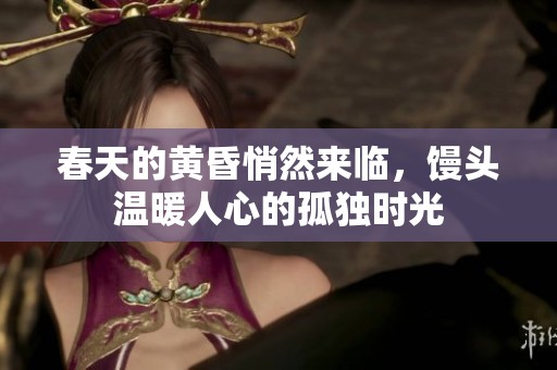 春天的黄昏悄然来临，馒头温暖人心的孤独时光