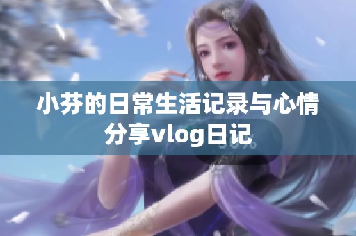 小芬的日常生活记录与心情分享vlog日记