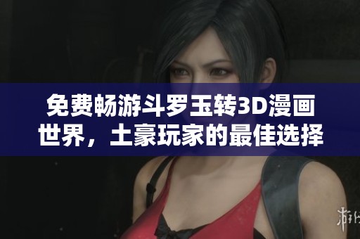 免费畅游斗罗玉转3D漫画世界，土豪玩家的最佳选择