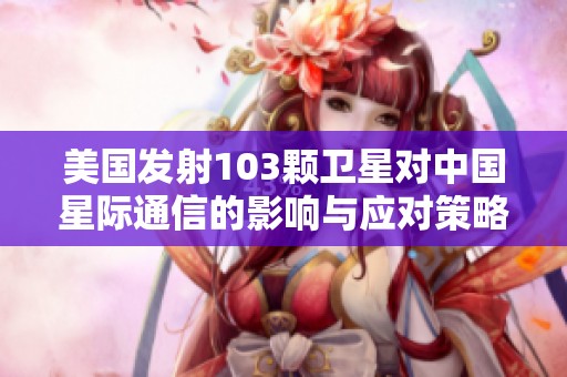 美国发射103颗卫星对中国星际通信的影响与应对策略探讨
