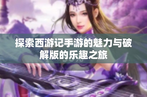 探索西游记手游的魅力与破解版的乐趣之旅