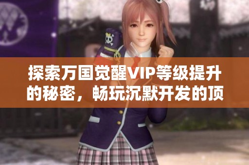 探索万国觉醒VIP等级提升的秘密，畅玩沉默开发的顶尖手游