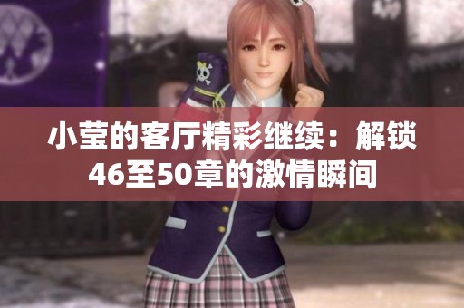 小莹的客厅精彩继续：解锁46至50章的激情瞬间