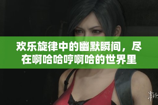 欢乐旋律中的幽默瞬间，尽在啊哈哈哼啊哈的世界里