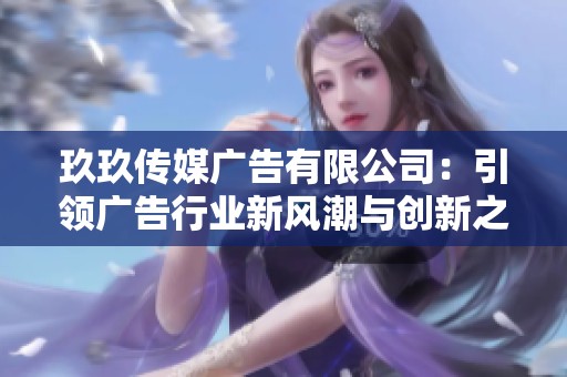 玖玖传媒广告有限公司：引领广告行业新风潮与创新之路