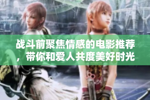 战斗前聚焦情感的电影推荐，带你和爱人共度美好时光
