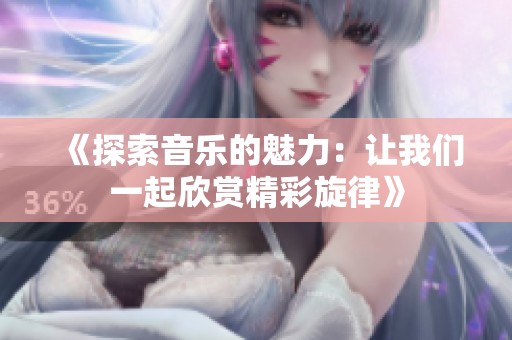 《探索音乐的魅力：让我们一起欣赏精彩旋律》