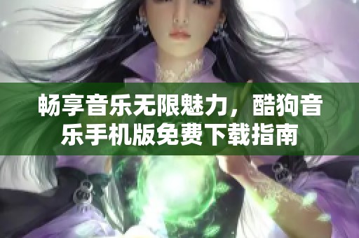畅享音乐无限魅力，酷狗音乐手机版免费下载指南