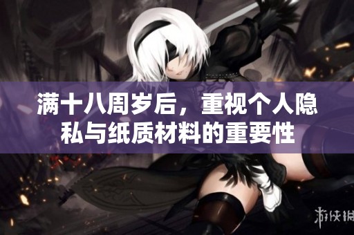 满十八周岁后，重视个人隐私与纸质材料的重要性