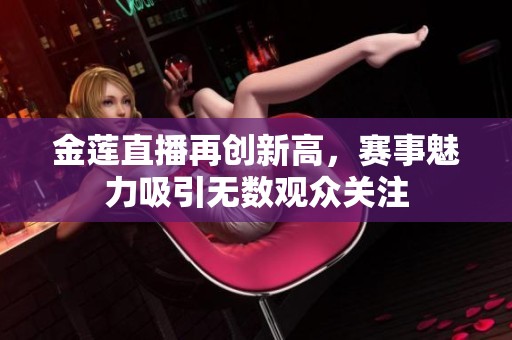 金莲直播再创新高，赛事魅力吸引无数观众关注