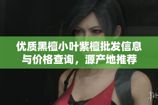 优质黑檀小叶紫檀批发信息与价格查询，源产地推荐