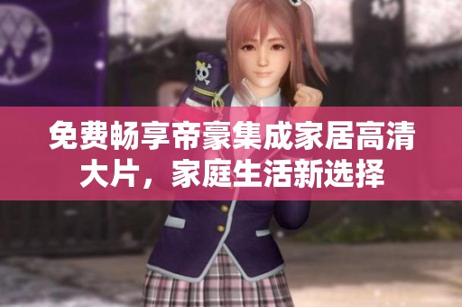 免费畅享帝豪集成家居高清大片，家庭生活新选择