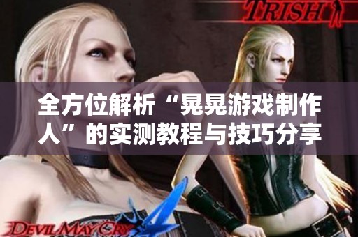 全方位解析“晃晃游戏制作人”的实测教程与技巧分享