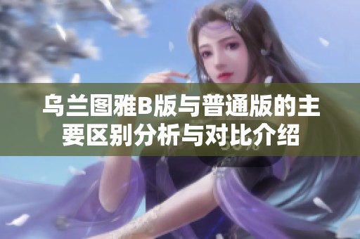 乌兰图雅B版与普通版的主要区别分析与对比介绍