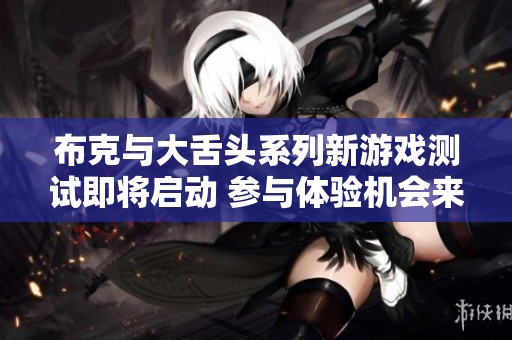 布克与大舌头系列新游戏测试即将启动 参与体验机会来袭