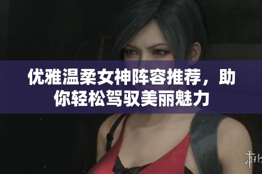 优雅温柔女神阵容推荐，助你轻松驾驭美丽魅力