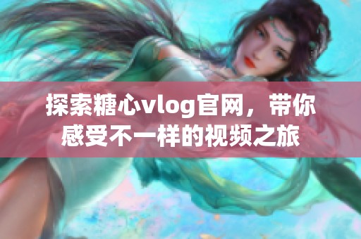 探索糖心vlog官网，带你感受不一样的视频之旅