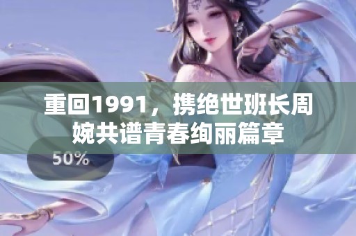 重回1991，携绝世班长周婉共谱青春绚丽篇章