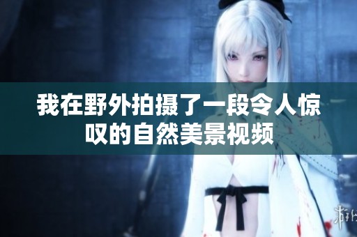 我在野外拍摄了一段令人惊叹的自然美景视频