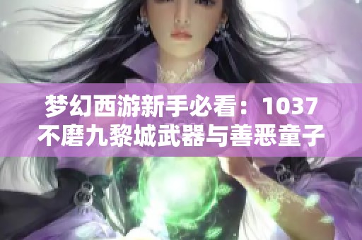 梦幻西游新手必看：1037不磨九黎城武器与善恶童子揭秘