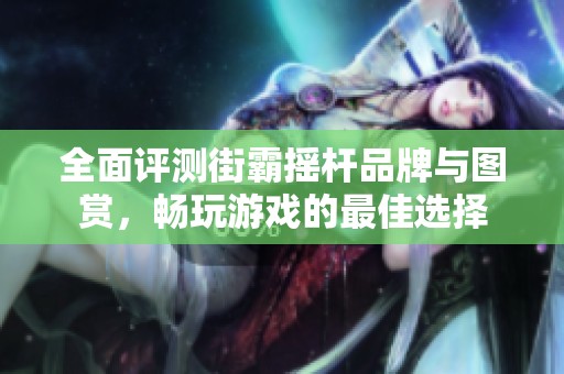 全面评测街霸摇杆品牌与图赏，畅玩游戏的最佳选择