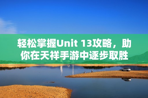 轻松掌握Unit 13攻略，助你在天祥手游中逐步取胜