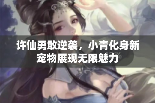 许仙勇敢逆袭，小青化身新宠物展现无限魅力