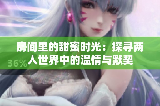 房间里的甜蜜时光：探寻两人世界中的温情与默契