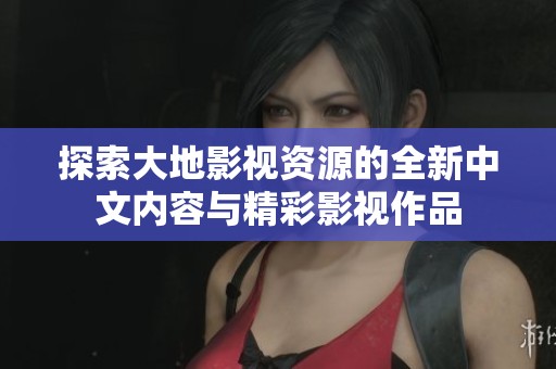 探索大地影视资源的全新中文内容与精彩影视作品