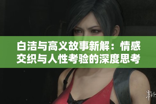 白洁与高义故事新解：情感交织与人性考验的深度思考