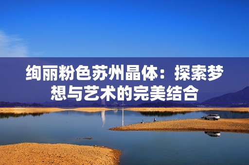 绚丽粉色苏州晶体：探索梦想与艺术的完美结合