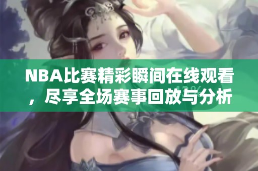 NBA比赛精彩瞬间在线观看，尽享全场赛事回放与分析