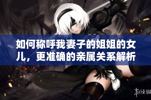 如何称呼我妻子的姐姐的女儿，更准确的亲属关系解析
