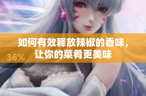 如何有效释放辣椒的香味，让你的菜肴更美味