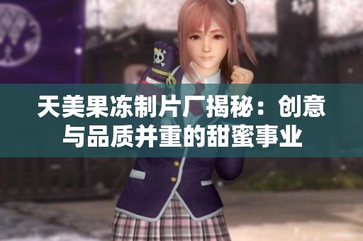 天美果冻制片厂揭秘：创意与品质并重的甜蜜事业