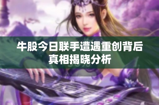 牛股今日联手遭遇重创背后真相揭晓分析