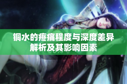 铜水的疼痛程度与深度差异解析及其影响因素
