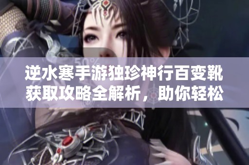 逆水寒手游独珍神行百变靴获取攻略全解析，助你轻松上手！