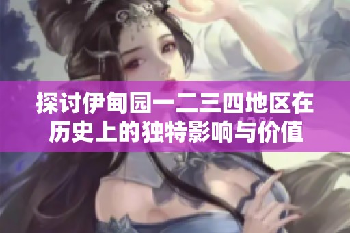 探讨伊甸园一二三四地区在历史上的独特影响与价值