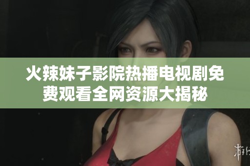 火辣妹子影院热播电视剧免费观看全网资源大揭秘